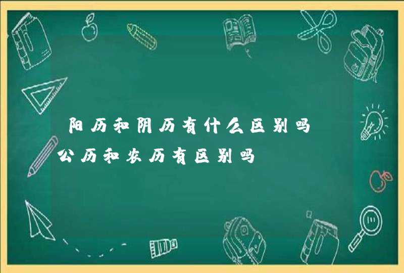 阳历和阴历有什么区别吗 公历和农历有区别吗